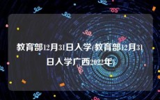 教育部12月31日入学(教育部12月31日入学广西2022年)