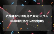 汽车年检时间是怎么规定的(汽车年检时间是怎么规定的呢)