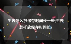 生姜怎么放保存时间长一些(生姜怎样放保存时间长)