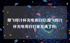 摩飞榨汁杯充电亮白灯(摩飞榨汁杯充电亮白灯是充满了吗)