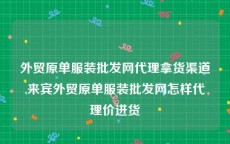 外贸原单服装批发网代理拿货渠道,来宾外贸原单服装批发网怎样代理价进货