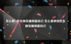 怎么看vx好友朋友圈屏蔽自己 怎么看微信好友朋友圈屏蔽自己