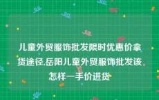 儿童外贸服饰批发限时优惠价拿货途径,岳阳儿童外贸服饰批发该怎样一手价进货