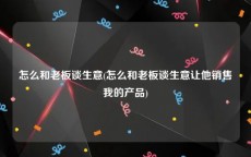 怎么和老板谈生意(怎么和老板谈生意让他销售我的产品)