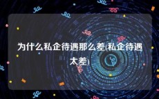 为什么私企待遇那么差(私企待遇太差)