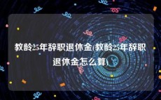 教龄25年辞职退休金(教龄25年辞职退休金怎么算)