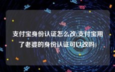 支付宝身份认证怎么改(支付宝用了老婆的身份认证可以改吗)