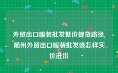 外贸出口服装批发低价提货路径,随州外贸出口服装批发该怎样实价进货