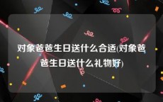 对象爸爸生日送什么合适(对象爸爸生日送什么礼物好)