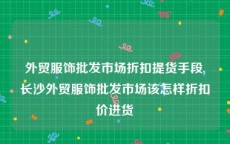 外贸服饰批发市场折扣提货手段,长沙外贸服饰批发市场该怎样折扣价进货