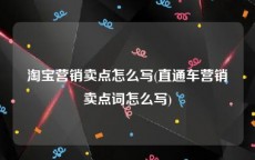 淘宝营销卖点怎么写(直通车营销卖点词怎么写)