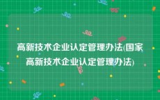 高新技术企业认定管理办法(国家高新技术企业认定管理办法)