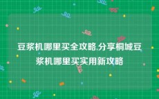 豆浆机哪里买全攻略,分享桐城豆浆机哪里买实用新攻略