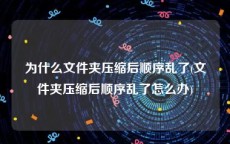 为什么文件夹压缩后顺序乱了(文件夹压缩后顺序乱了怎么办)