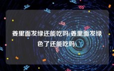 姜里面发绿还能吃吗(姜里面发绿色了还能吃吗)