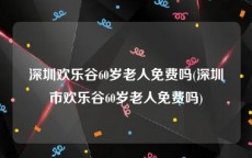 深圳欢乐谷60岁老人免费吗(深圳市欢乐谷60岁老人免费吗)