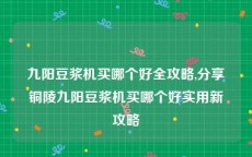 九阳豆浆机买哪个好全攻略,分享铜陵九阳豆浆机买哪个好实用新攻略