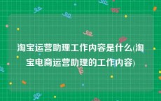 淘宝运营助理工作内容是什么(淘宝电商运营助理的工作内容)