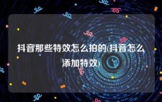 抖音那些特效怎么拍的(抖音怎么添加特效)