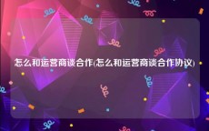 怎么和运营商谈合作(怎么和运营商谈合作协议)