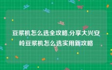 豆浆机怎么选全攻略,分享大兴安岭豆浆机怎么选实用新攻略