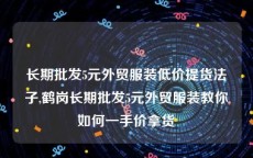 长期批发5元外贸服装低价提货法子,鹤岗长期批发5元外贸服装教你如何一手价拿货