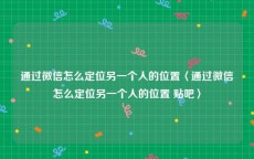 通过微信怎么定位另一个人的位置〈通过微信怎么定位另一个人的位置 贴吧〉