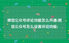 微信公众号评论功能怎么开通(微信公众号怎么设置评论功能)