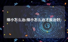 细小怎么治(细小怎么治才能治好)