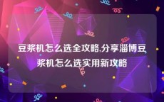 豆浆机怎么选全攻略,分享淄博豆浆机怎么选实用新攻略