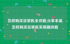 怎样购买豆浆机全攻略,分享本溪怎样购买豆浆机实用新攻略