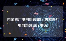 内蒙古广电网络营业厅(内蒙古广电网络营业厅电话)