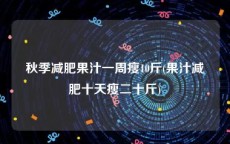 秋季减肥果汁一周瘦10斤(果汁减肥十天瘦二十斤)