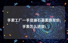 手表工厂一手货源石英表拨发价(手表怎么进货)