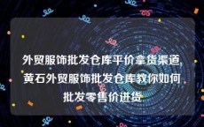 外贸服饰批发仓库平价拿货渠道,黄石外贸服饰批发仓库教你如何批发零售价进货