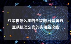 豆浆机怎么卖的全攻略,分享黄石豆浆机怎么卖的实用新攻略