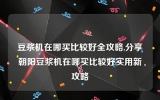 豆浆机在哪买比较好全攻略,分享朝阳豆浆机在哪买比较好实用新攻略