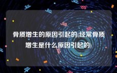 骨质增生的原因引起的(经常骨质增生是什么原因引起的)