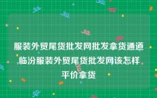 服装外贸尾货批发网批发拿货通道,临汾服装外贸尾货批发网该怎样平价拿货