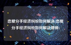 恋爱分手经济纠纷如何解决(恋爱分手经济纠纷如何解决律师)