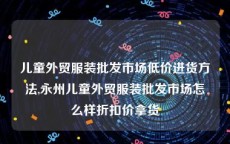 儿童外贸服装批发市场低价进货方法,永州儿童外贸服装批发市场怎么样折扣价拿货