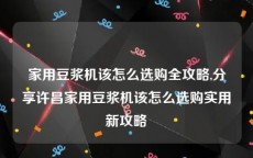 家用豆浆机该怎么选购全攻略,分享许昌家用豆浆机该怎么选购实用新攻略