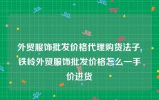 外贸服饰批发价格代理购货法子,铁岭外贸服饰批发价格怎么一手价进货