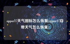 oppor17天气图标怎么恢复(oppor17自带天气怎么恢复)