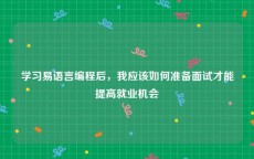 学习易语言编程后，我应该如何准备面试才能提高就业机会