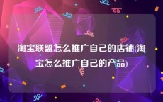 淘宝联盟怎么推广自己的店铺(淘宝怎么推广自己的产品)