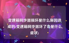 变速箱同步器损坏是什么原因造成的(变速箱同步器坏了会是什么症状)