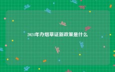 2024年办烟草证新政策是什么