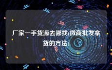 厂家一手货源去哪找(微商批发拿货的方法)