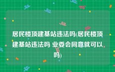 居民楼顶建基站违法吗(居民楼顶建基站违法吗 业委会同意就可以吗)